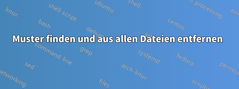 Muster finden und aus allen Dateien entfernen 