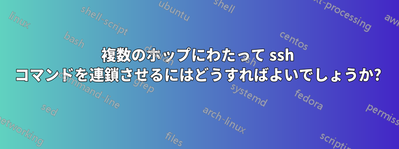 複数のホップにわたって ssh コマンドを連鎖させるにはどうすればよいでしょうか?