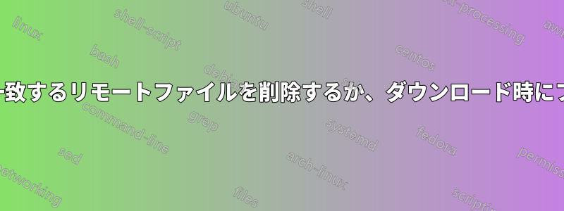 ローカルファイルと一致するリモートファイルを削除するか、ダウンロード時にファイルを削除します