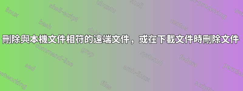 刪除與本機文件相符的遠端文件，或在下載文件時刪除文件