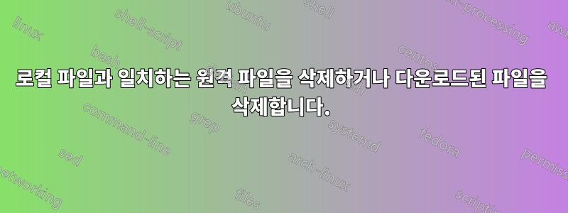 로컬 파일과 일치하는 원격 파일을 삭제하거나 다운로드된 파일을 삭제합니다.