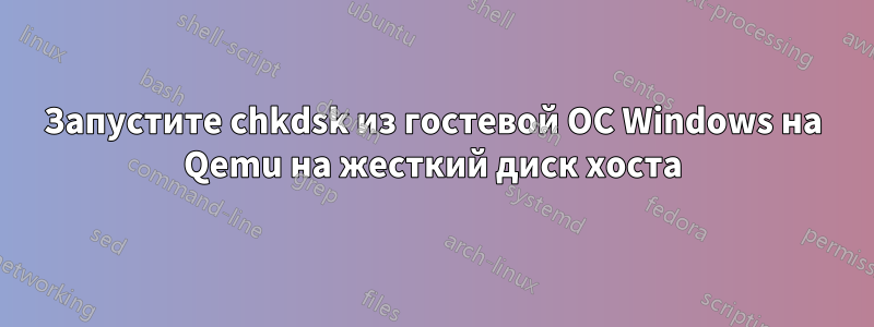 Запустите chkdsk из гостевой ОС Windows на Qemu на жесткий диск хоста