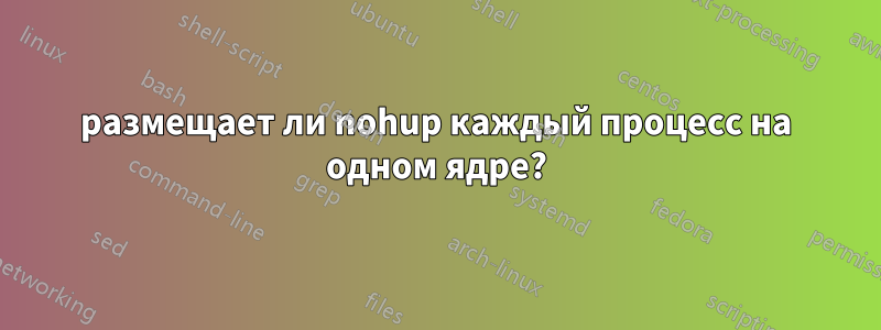 размещает ли nohup каждый процесс на одном ядре?