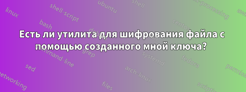 Есть ли утилита для шифрования файла с помощью созданного мной ключа? 