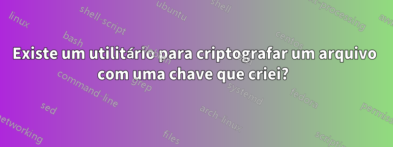 Existe um utilitário para criptografar um arquivo com uma chave que criei? 