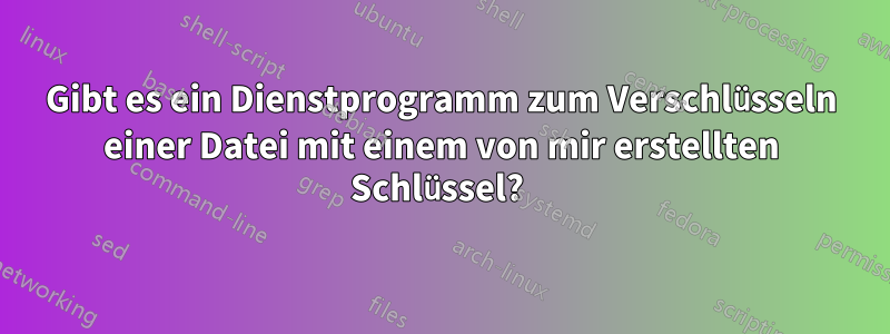 Gibt es ein Dienstprogramm zum Verschlüsseln einer Datei mit einem von mir erstellten Schlüssel? 