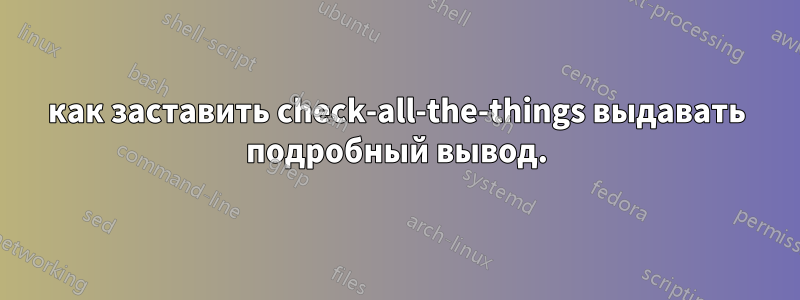 как заставить check-all-the-things выдавать подробный вывод.