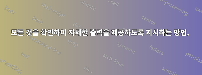 모든 것을 확인하여 자세한 출력을 제공하도록 지시하는 방법.