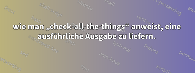 wie man „check-all-the-things“ anweist, eine ausführliche Ausgabe zu liefern.