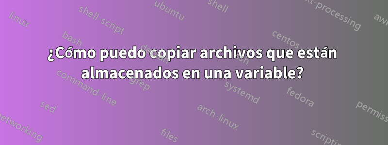 ¿Cómo puedo copiar archivos que están almacenados en una variable?