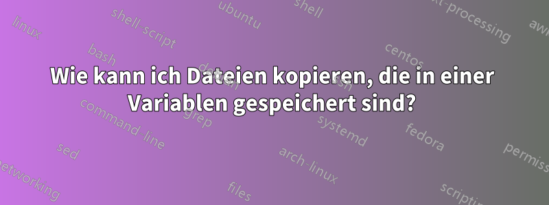 Wie kann ich Dateien kopieren, die in einer Variablen gespeichert sind?