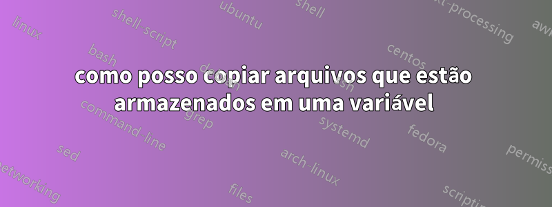 como posso copiar arquivos que estão armazenados em uma variável