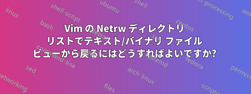 Vim の Netrw ディレクトリ リストでテキスト/バイナリ ファイル ビューから戻るにはどうすればよいですか?