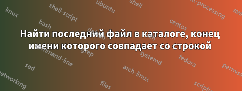 Найти последний файл в каталоге, конец имени которого совпадает со строкой