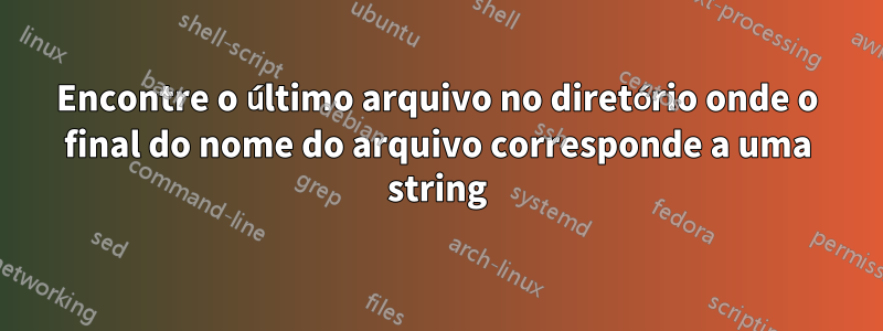 Encontre o último arquivo no diretório onde o final do nome do arquivo corresponde a uma string