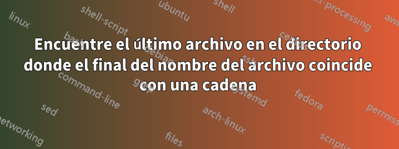 Encuentre el último archivo en el directorio donde el final del nombre del archivo coincide con una cadena