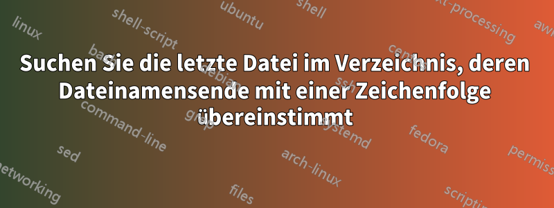 Suchen Sie die letzte Datei im Verzeichnis, deren Dateinamensende mit einer Zeichenfolge übereinstimmt