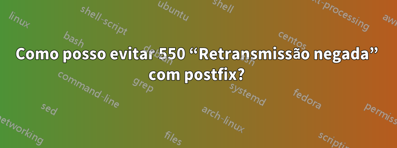 Como posso evitar 550 “Retransmissão negada” com postfix?