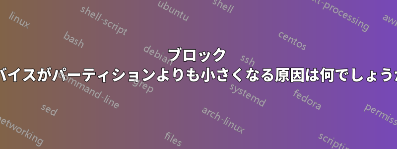 ブロック デバイスがパーティションよりも小さくなる原因は何でしょうか?