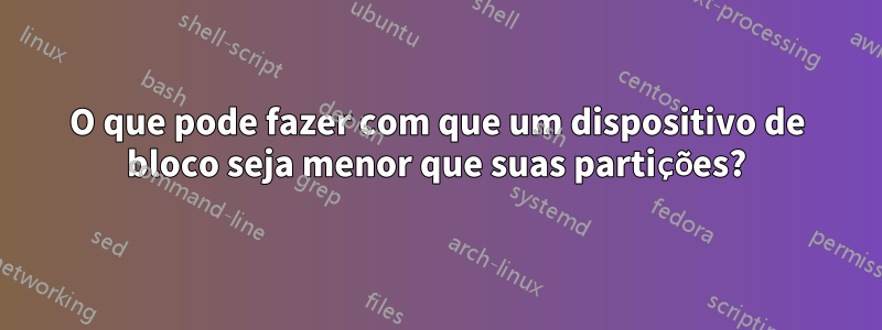 O que pode fazer com que um dispositivo de bloco seja menor que suas partições?