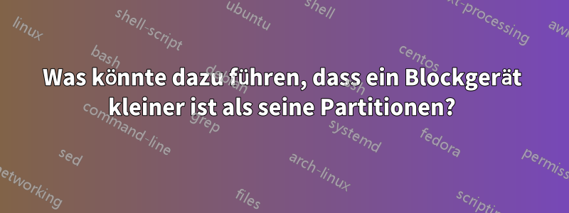 Was könnte dazu führen, dass ein Blockgerät kleiner ist als seine Partitionen?