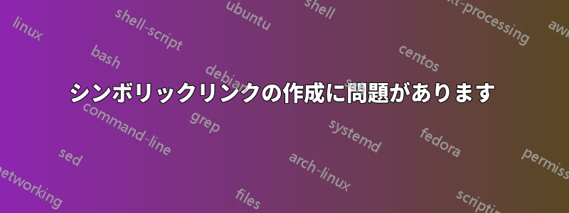 シンボリックリンクの作成に問題があります