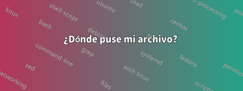 ¿Dónde puse mi archivo?