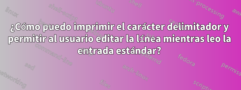 ¿Cómo puedo imprimir el carácter delimitador y permitir al usuario editar la línea mientras leo la entrada estándar?