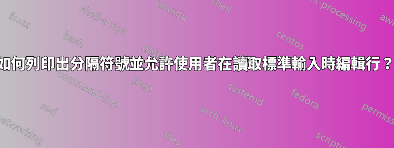 如何列印出分隔符號並允許使用者在讀取標準輸入時編輯行？