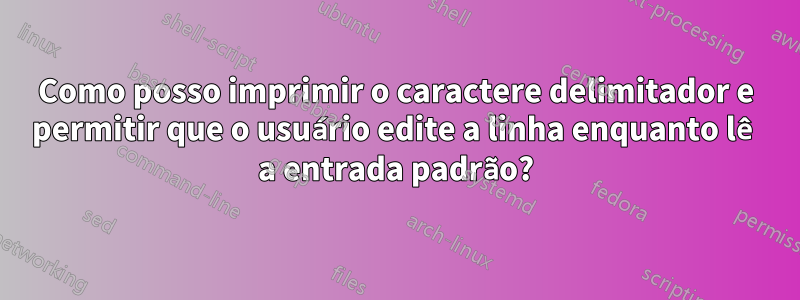 Como posso imprimir o caractere delimitador e permitir que o usuário edite a linha enquanto lê a entrada padrão?