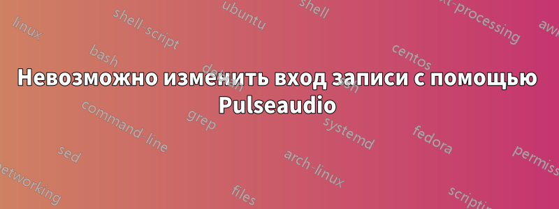 Невозможно изменить вход записи с помощью Pulseaudio