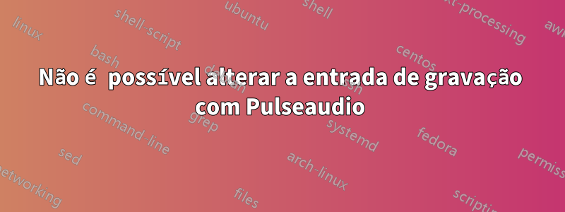 Não é possível alterar a entrada de gravação com Pulseaudio