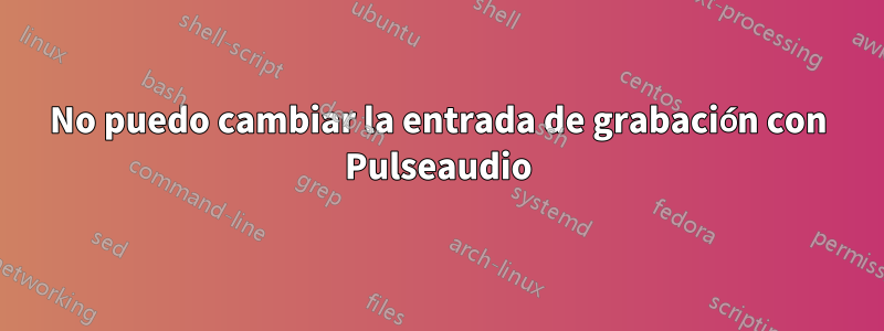 No puedo cambiar la entrada de grabación con Pulseaudio