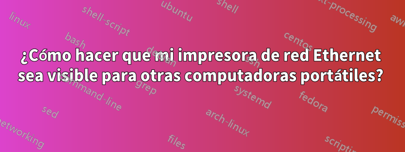 ¿Cómo hacer que mi impresora de red Ethernet sea visible para otras computadoras portátiles?