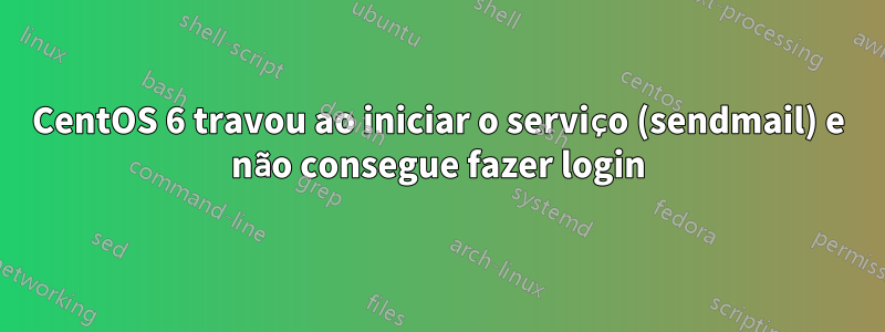 CentOS 6 travou ao iniciar o serviço (sendmail) e não consegue fazer login