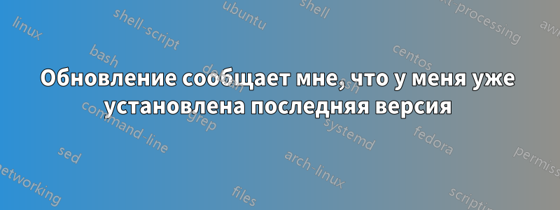 Обновление сообщает мне, что у меня уже установлена ​​последняя версия