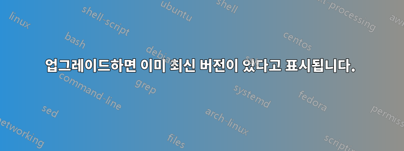 업그레이드하면 이미 최신 버전이 있다고 표시됩니다.