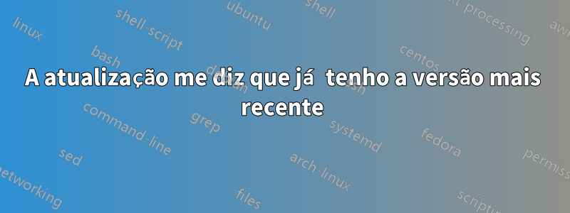 A atualização me diz que já tenho a versão mais recente