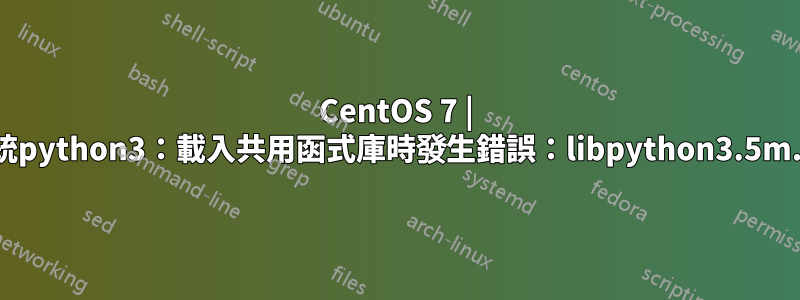 CentOS 7 | 作業系統python3：載入共用函式庫時發生錯誤：libpython3.5m.so.1.0