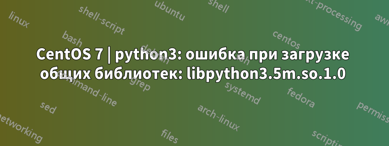 CentOS 7 | python3: ошибка при загрузке общих библиотек: libpython3.5m.so.1.0