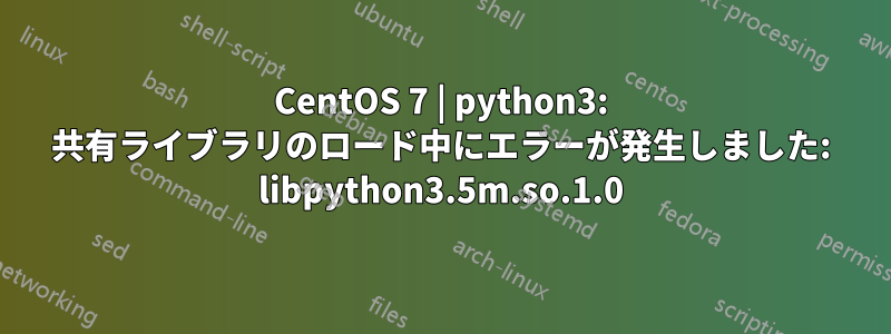 CentOS 7 | python3: 共有ライブラリのロード中にエラーが発生しました: libpython3.5m.so.1.0