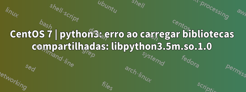 CentOS 7 | python3: erro ao carregar bibliotecas compartilhadas: libpython3.5m.so.1.0