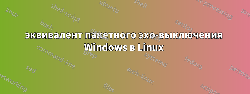 эквивалент пакетного эхо-выключения Windows в Linux