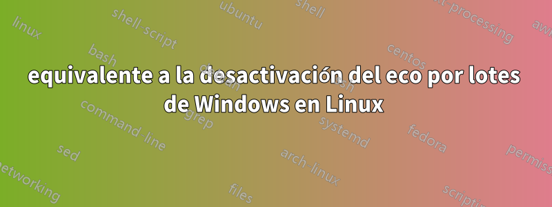 equivalente a la desactivación del eco por lotes de Windows en Linux