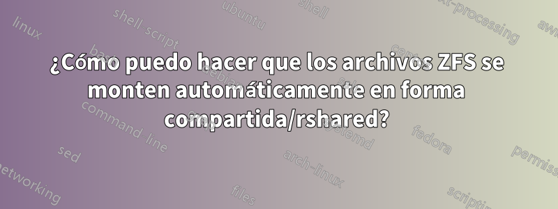 ¿Cómo puedo hacer que los archivos ZFS se monten automáticamente en forma compartida/rshared?