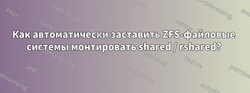 Как автоматически заставить ZFS-файловые системы монтировать shared / rshared?