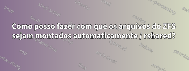 Como posso fazer com que os arquivos do ZFS sejam montados automaticamente / rshared?