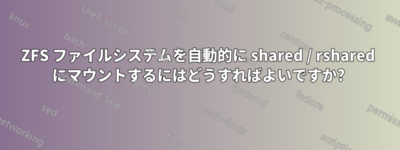 ZFS ファイルシステムを自動的に shared / rshared にマウントするにはどうすればよいですか?