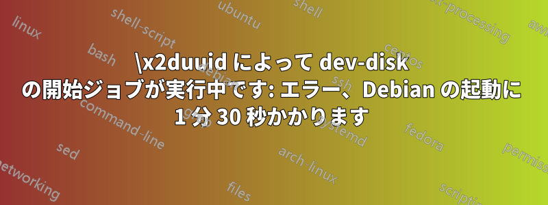 \x2duuid によって dev-disk の開始ジョブが実行中です: エラー、Debian の起動に 1 分 30 秒かかります