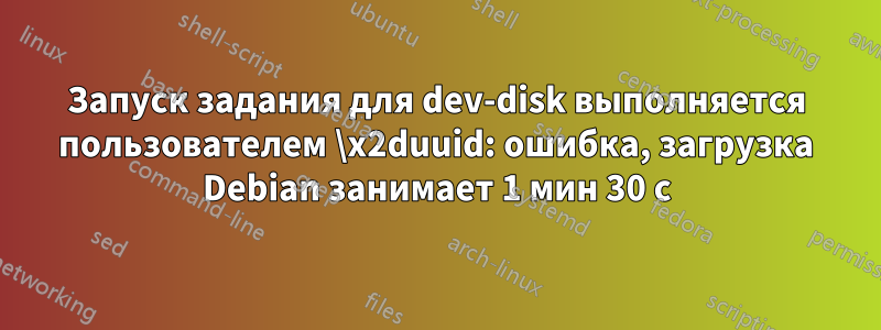 Запуск задания для dev-disk выполняется пользователем \x2duuid: ошибка, загрузка Debian занимает 1 мин 30 с